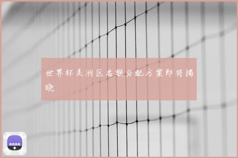 世界杯美洲区名额分配方案即将揭晓