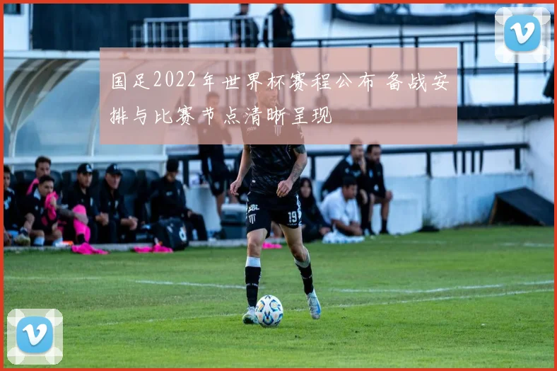 国足2022年世界杯赛程公布 备战安排与比赛节点清晰呈现