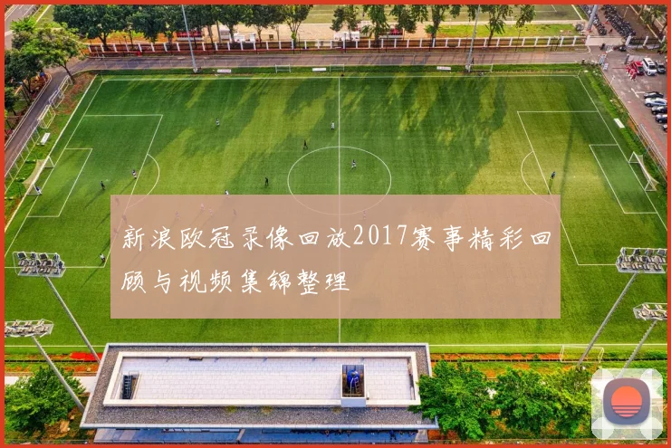 新浪欧冠录像回放2017赛事精彩回顾与视频集锦整理