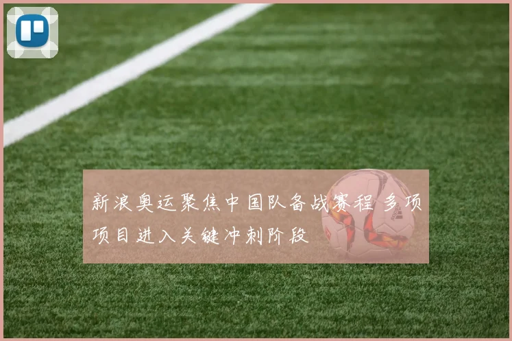 新浪奥运聚焦中国队备战赛程 多项项目进入关键冲刺阶段