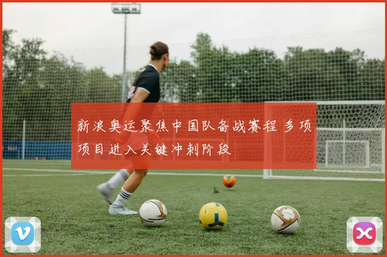 新浪奥运聚焦中国队备战赛程 多项项目进入关键冲刺阶段