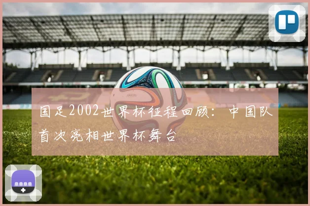 国足2002世界杯征程回顾：中国队首次亮相世界杯舞台
