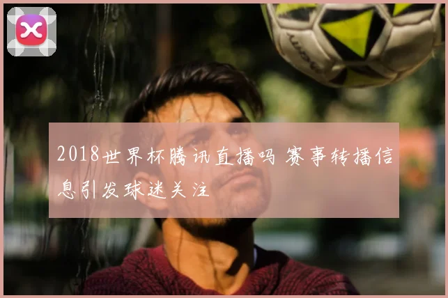2018世界杯腾讯直播吗 赛事转播信息引发球迷关注
