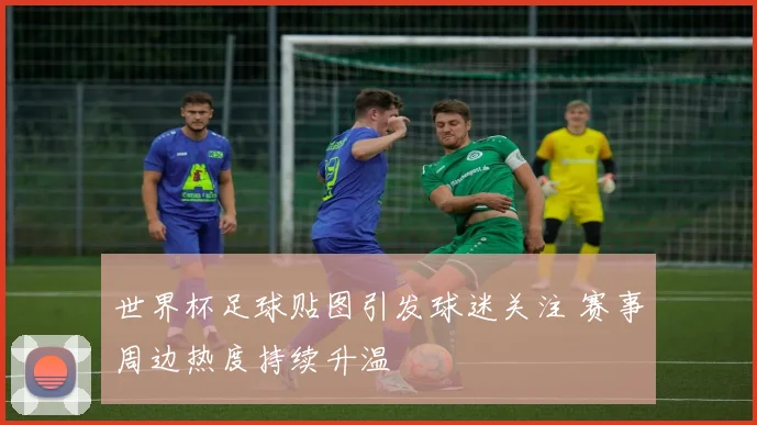 世界杯足球贴图引发球迷关注 赛事周边热度持续升温