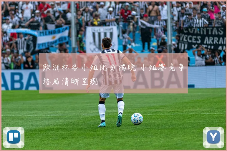 欧洲杯各小组比分揭晓 小组赛竞争格局清晰呈现